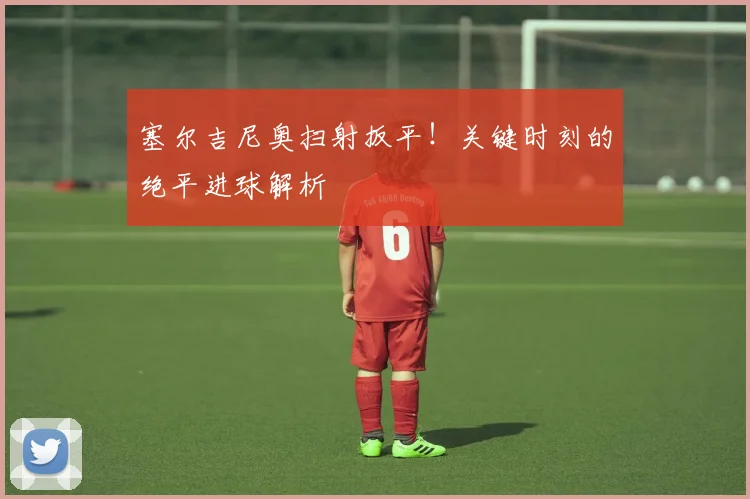 塞尔吉尼奥扫射扳平!关键时刻的绝平进球解析