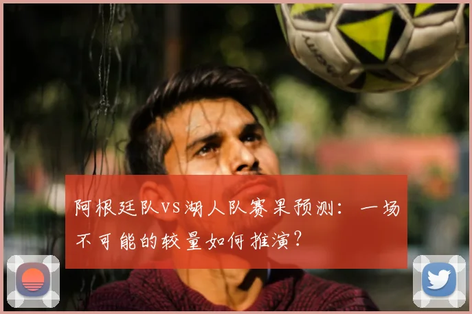 阿根廷队vs湖人队赛果预测:一场不可能的较量如何推演?