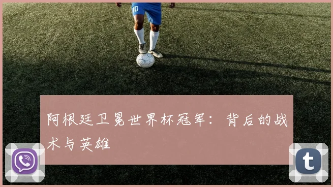 阿根廷卫冕世界杯冠军:背后的战术与英雄