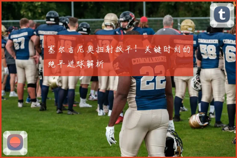 塞尔吉尼奥扫射扳平!关键时刻的绝平进球解析