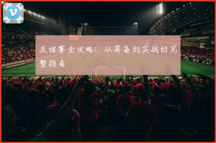 友谊赛全攻略：从筹备到实战的完整指南