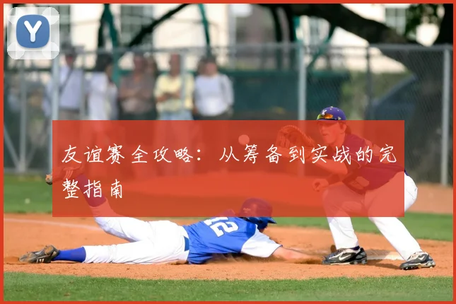 友谊赛全攻略：从筹备到实战的完整指南