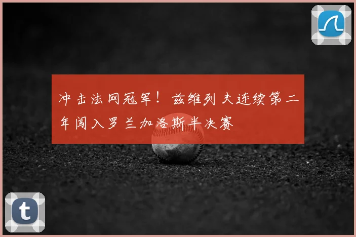 冲击法网冠军！兹维列夫连续第二年闯入罗兰加洛斯半决赛