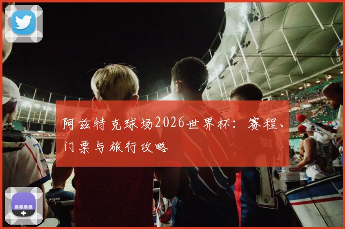阿兹特克球场2026世界杯:赛程、门票与旅行攻略