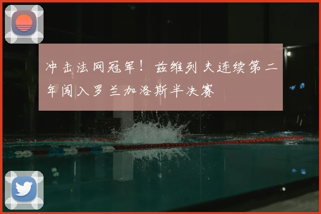 冲击法网冠军!兹维列夫连续第二年闯入罗兰加洛斯半决赛