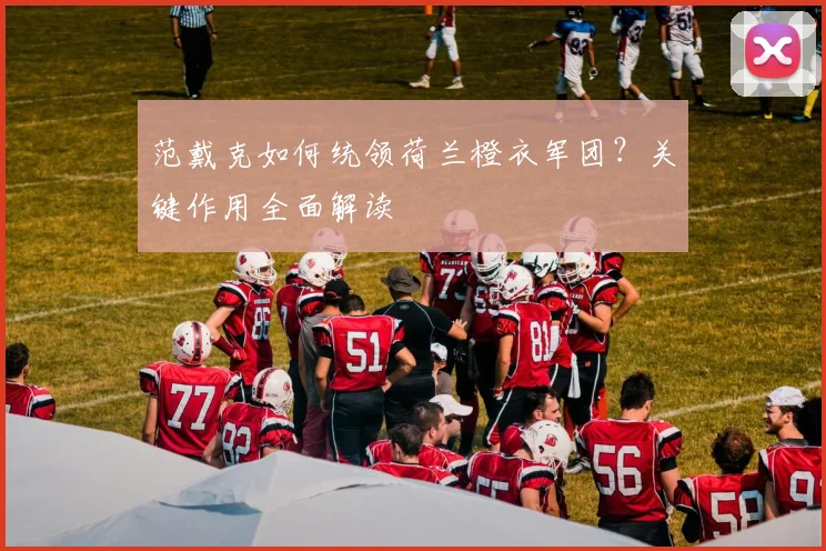 范戴克如何统领荷兰橙衣军团？关键作用全面解读