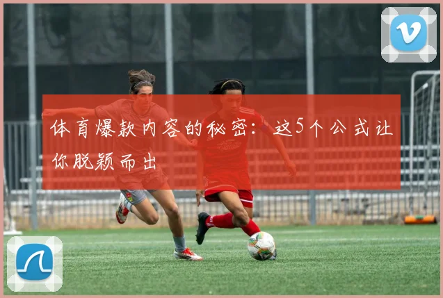 体育爆款内容的秘密:这5个公式让你脱颖而出