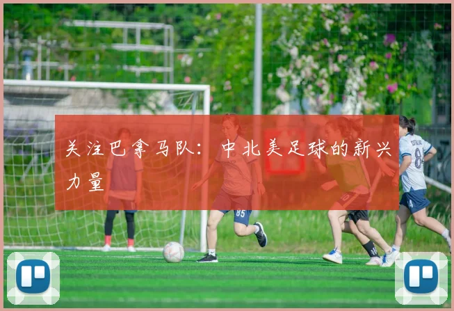 关注巴拿马队:中北美足球的新兴力量