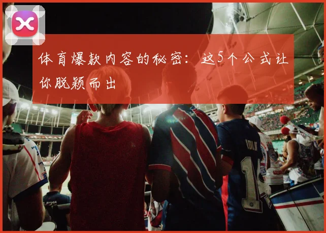 体育爆款内容的秘密：这5个公式让你脱颖而出