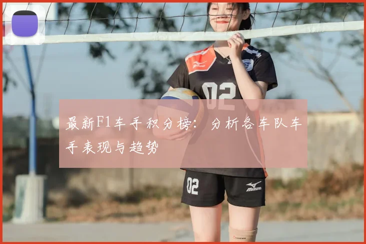 最新F1车手积分榜：分析各车队车手表现与趋势